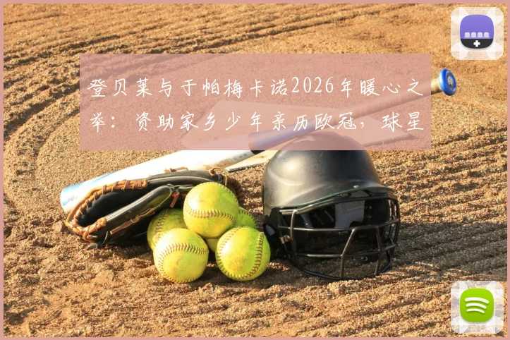 登贝莱与于帕梅卡诺2026年暖心之举：资助家乡少年亲历欧冠，球星回馈社区的典范