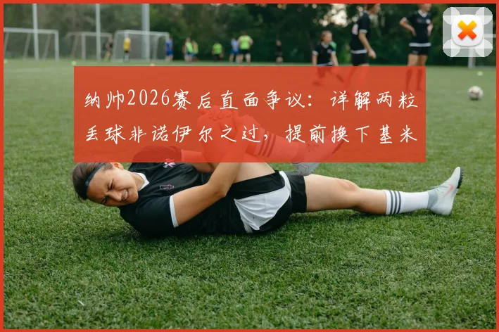 纳帅2026赛后直面争议：详解两粒丢球非诺伊尔之过，提前换下基米希真实原因曝光，附赛后采访完整实录