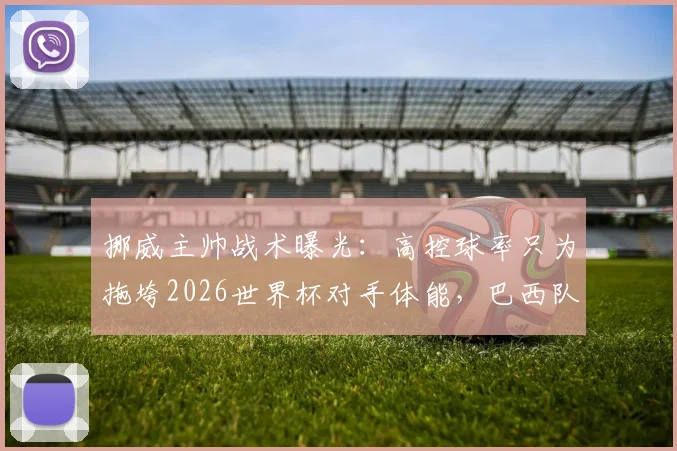 挪威主帅战术曝光：高控球率只为拖垮2026世界杯对手体能，巴西队成首个试验品