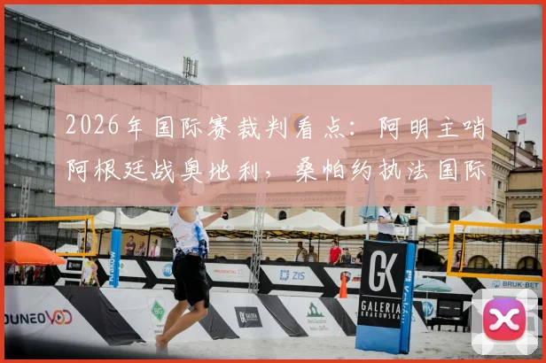 2026年国际赛裁判看点：阿明主哨阿根廷战奥地利，桑帕约执法国际赛场对决挪威vs塞内加尔