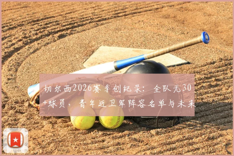 切尔西2026赛季创纪录:全队无30+球员,青年近卫军阵容名单与未来前景深度分析