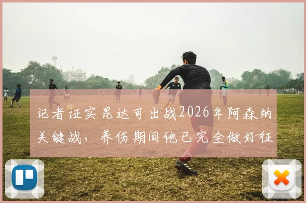 记者证实昆达可出战2026年阿森纳关键战，养伤期间他已完全做好征战英超准备