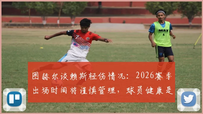 图赫尔谈赖斯轻伤情况：2026赛季出场时间将谨慎管理，球员健康是首位