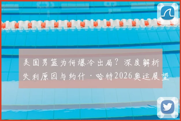美国男篮为何爆冷出局？深度解析失利原因与约什·哈特2026奥运展望，探讨国际篮坛格局变化