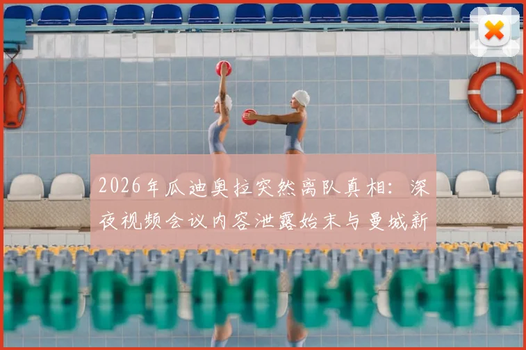 2026年瓜迪奥拉突然离队真相:深夜视频会议内容泄露始末与曼城新帅候选人分析