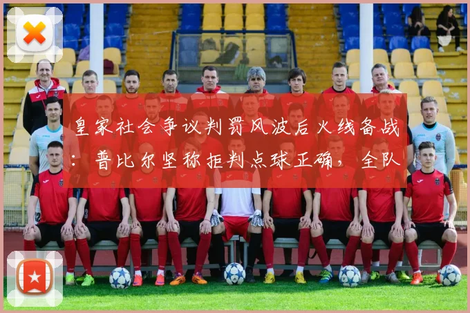 皇家社会争议判罚风波后火线备战:普比尔坚称拒判点球正确,全队聚焦国王杯决赛夺冠攻略