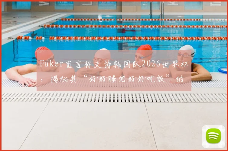 Faker直言将支持韩国队2026世界杯,揭秘其“好好睡觉好好吃饭”的朴实人生梦想