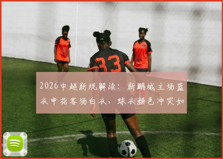 2026中超新规解读：新鹏城主场蓝衣申花客场白衣，球衣颜色冲突如何解决？