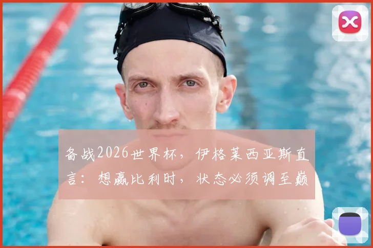 备战2026世界杯,伊格莱西亚斯直言:想赢比利时,状态必须调至巅峰,赛前分析和实力对比全览