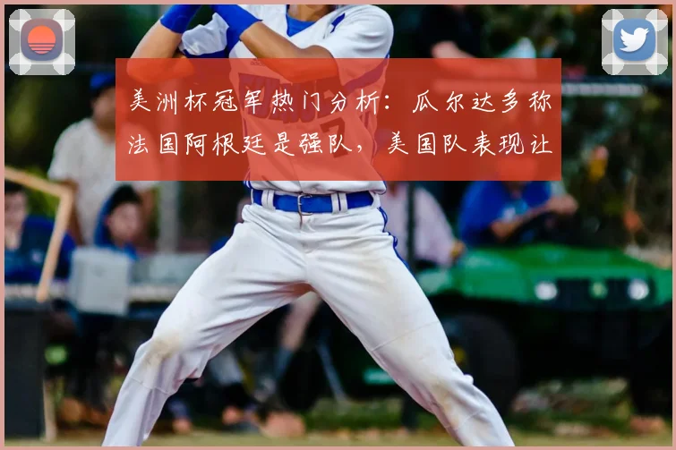 美洲杯冠军热门分析：瓜尔达多称法国阿根廷是强队，美国队表现让人惊讶