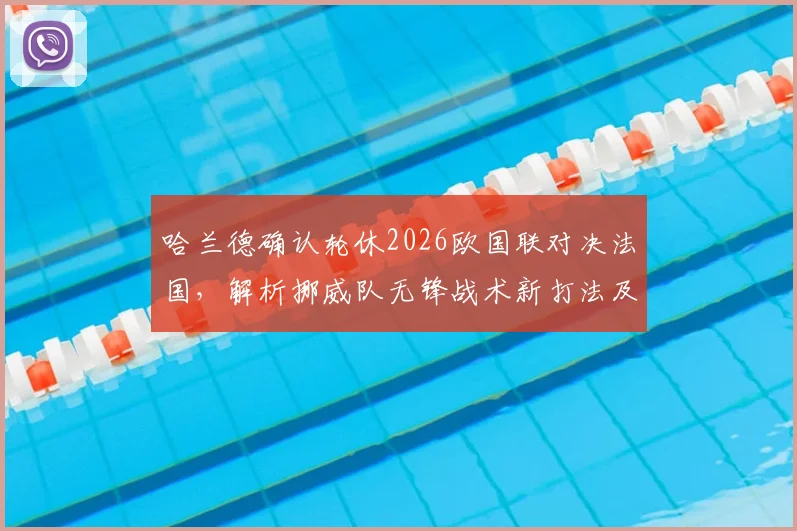 哈兰德确认轮休2026欧国联对决法国，解析挪威队无锋战术新打法及影响