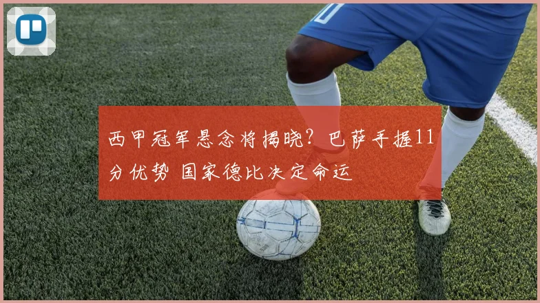 西甲冠军悬念将揭晓?巴萨手握11分优势 国家德比决定命运