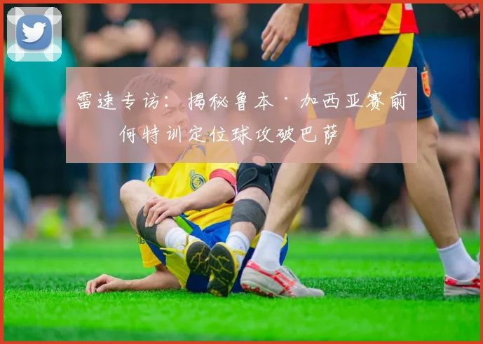雷速专访：揭秘鲁本·加西亚赛前如何特训定位球攻破巴萨