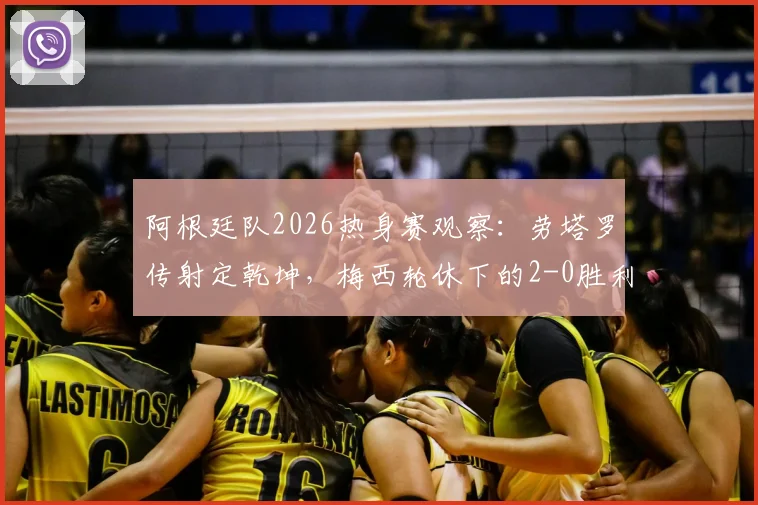 阿根廷队2026热身赛观察：劳塔罗传射定乾坤，梅西轮休下的2-0胜利说明了什么？