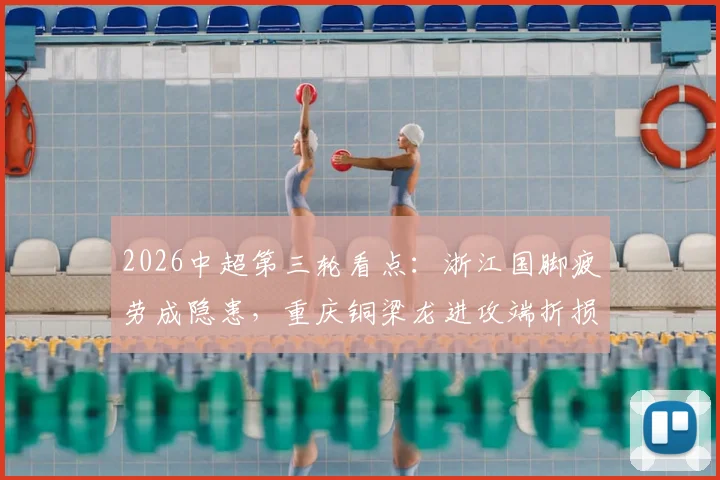 2026中超第三轮看点：浙江国脚疲劳成隐患，重庆铜梁龙进攻端折损大将