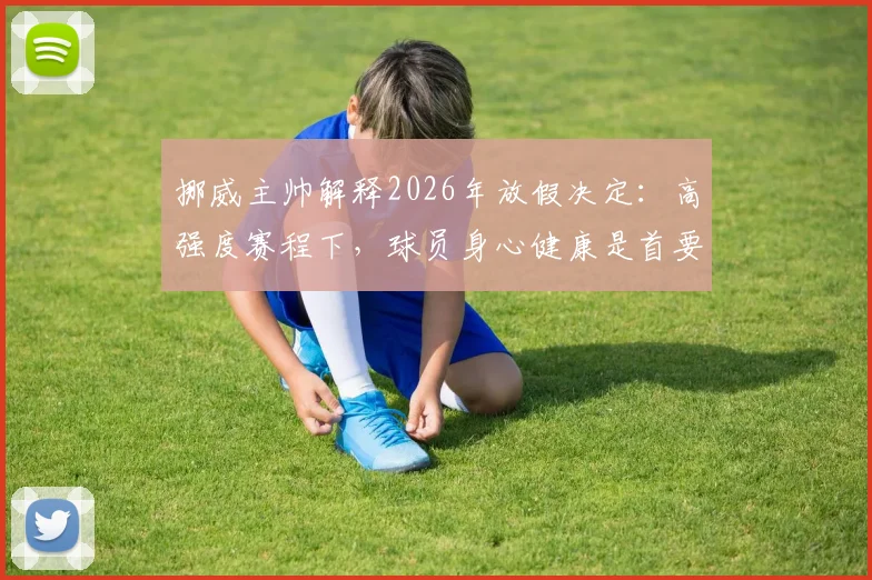 挪威主帅解释2026年放假决定：高强度赛程下，球员身心健康是首要考量