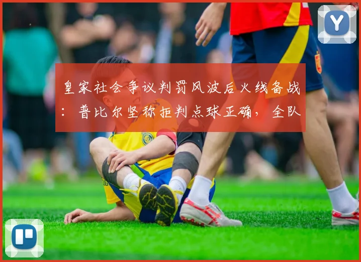 皇家社会争议判罚风波后火线备战：普比尔坚称拒判点球正确，全队聚焦国王杯决赛夺冠攻略