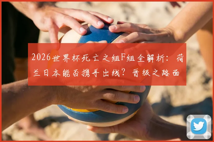 2026世界杯死亡之组F组全解析:荷兰日本能否携手出线?晋级之路面临哪些挑战