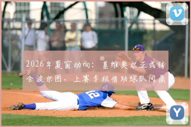 2026年夏窗动向：基维奥尔正式转会波尔图，上赛季租借助球队问鼎葡超冠军